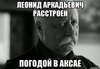 ЛЕОНИД АРКАДЬЕВИЧ РАССТРОЕН ПОГОДОЙ В АКСАЕ