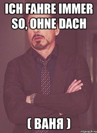 Ich fahre immer so, ohne Dach ( Ваня )