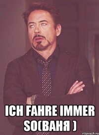  Ich fahre immer so(Ваня )