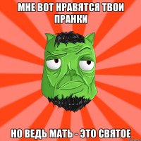 Мне вот нравятся твои пранки Но ведь мать - это святое