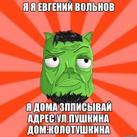 Я я евгений вольнов Я дома зпписывай Адрес:ул.пушкина дом:колотушкина