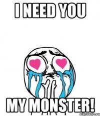 I need you my monster!