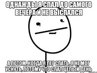 однажды я спал до самого вечера и не выспался а потом, когда я лег спать, я не мог уснуть, потому что спал целый день