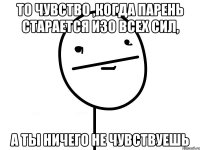 То чувство ,когда парень старается изо всех сил, а ты ничего не чувствуешь