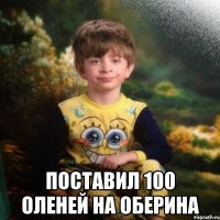  Поставил 100 Оленей на Оберина