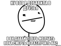 ну вот я добавила в друзья в вк давай теперь молчать пока смерть не разлучить нас