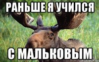 раньше я учился с мальковым