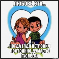 любовь это... когда Гядя Петрович постоянно думает о Гусяре..:)