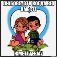 любовь-это когда вы вместе жмёте герму