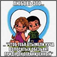 Любовь это... ... "чтоб тебя отымели куча волосатых обезьян! придурок ограниченный"