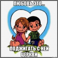 Любовь это... Поджигать с ней церкви