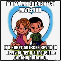 Мама мне нравится мальчик, Его зовут Алексей Крупнов и ему 16 лет и я его очень сильно люблю!!!