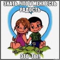 Знать ,что у меня есть радость Это -Ты!