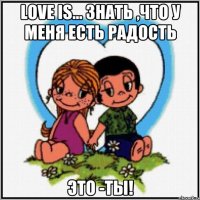 LOVE IS... Знать ,что у меня есть радость Это -Ты!