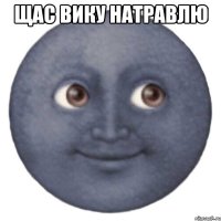 щас Вику натравлю 