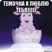 Темочка я люблю тебя))))) 