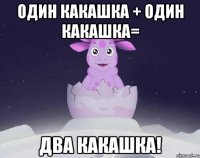 один какашка + один какашка= два какашка!