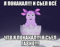 я покакал!!! и сьел всё что я покакал!!! я сьел гавно!!!