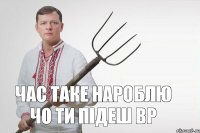 Час таке нароблю чо ти підеш вр