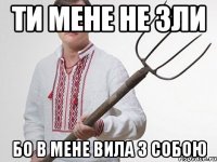 ти мене не зли бо в мене вила з собою