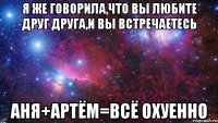 я же говорила,что вы любите друг друга,и вы встречаетесь Аня+артём=всё охуенно