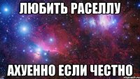 Любить Раселлу Ахуенно если честно