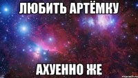 Любить Артёмку Ахуенно же