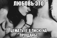 любовь это цемать её в писю на прощанье