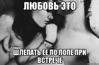 Любовь это шлепать ее по попе при встрече