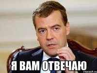  я вам отвечаю