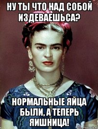 Ну ты что над собой издеваешьса? Нормальные яйца были, а теперь яишница!