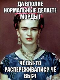 Да вполне нормальные делаете морды! Чё вы-то распереживалис? Чё вы?!