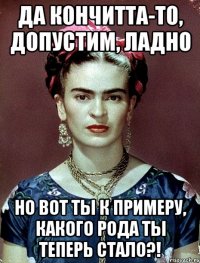 Да Кончитта-то, допустим, ладно Но вот ты к примеру, какого рода ты теперь стало?!