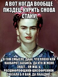 А вот когда вообще пиздец, курить снова стану! В том смысле, дааа, что плохо или наоборот заебись, да кто ж меня знает... ой жш, Ь, расшифрофщики-шизофреники, сказала б я вам, да лааадно...