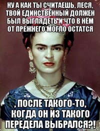 Ну а как ты считаешь, Леся, твой единственный должен был выглядеть и что в нём от прежнего могло остатся , после такого-то, когда он из такого передела выбрался?!