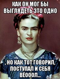 Как он мог бы выглядеть это одно , но как тот говорил, поступал и себя вёооол...