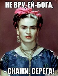 Не вру, ей-бога, - скажи, Серега!
