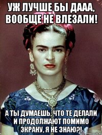 Уж лучше бы дааа, вообще не влезали! А ты думаешь, что те делали и продолжают помимо экрану, я не знаю?!
