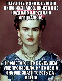 Нету, нету, идиоты, у меня никаких знаков, ничего я не надеваю и не делаю специально, кроме того, что в будущем уже произошло, и что не я, а она уже знает, то есть да - всего!