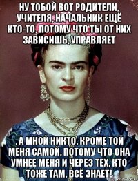 Ну тобой вот родители, учителя, начальник ещё кто-то, потому что ты от них зависишь, управляет , а мной никто, кроме той меня самой, потому что она умнее меня и через тех, кто тоже там, всё знает!