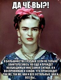 Да чё вы?! В большинстве случаев, если не только заинтересуюсь, но ещё и пройдёт необходимый мне самой сигнал, я и воспринимаю и узнаю, что происходит так же, так же, как и все остальные, как и все вы...