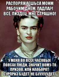 Распоряжаешьса моим рабочим днём, падла?! Всё, пиздец, мне страшно! У меня во всех часовых поясах люди, значит кому-то призов, или наоборот сурприз будет, не буууууудет!