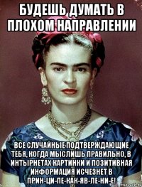Будешь думать в плохом направлении Все случайные подтверждающие тебя, когда мыслишь правильно, в интырнетах картинки и позитивная информация исчезнет в прин-ци-пе-как-яв-ле-ни-е!