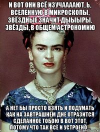 И вот они всё изучаааают, Ь, вселенную в микроскопы, звёздные значит дыыыры, звёзды, в общем астрономию А нет бы просто взять и подумать как на завтрашнем дне отразится сделанное тобою в вот этот, потому что так всё и устроено...