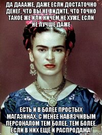 Да даааже, даже если достаточно денег, что вы не видите, что точно такое же или ничем не хуже, если не лучше даже есть и в более простых магазинах, с менее навязчивым персоналом тем более, тем более, если в них ещё и распродажа!