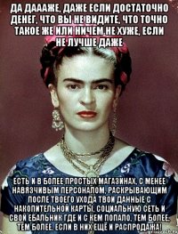 Да даааже, даже если достаточно денег, что вы не видите, что точно такое же или ничем не хуже, если не лучше даже есть и в более простых магазинах, с менее навязчивым персоналом, раскрывающим после твоего ухода твои данные с накопительной карты, социальную сеть и свой ебальник где и с кем попало, тем более, тем более, если в них ещё и распродажа!