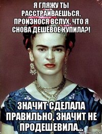 Я гляжу ты расстраиваешься, произнося вслух, что я снова дешёвое купила?! Значит сделала правильно, значит не продешевила...