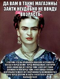 Да вам в такие магазины зайти неудобно не ввиду возраста , а потому что вы привыкли показуху устраивать, всегда и перед всеми - перед молодёжью, у которой денег своих ещё нет, перед теми, у кого нет такой должности или перед теми, у кого ввиду слабой деятельности мозга нет посравнивать возможности и друг перед другом, не быть а казаться и только выёбываться!