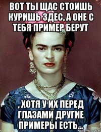 Вот ты щас стоишь куришь здес, а оне с тебя пример берут , хотя у их перед глазами другие примеры есть...