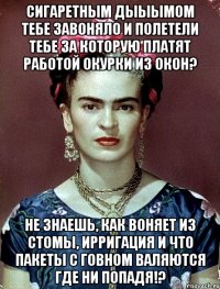 Сигаретным дыыымом тебе завоняло и полетели тебе за которую платят работой окурки из окон? Не знаешь, как воняет из стомы, ирригация и что пакеты с говном валяются где ни попадя!?